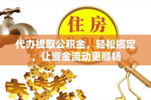 南化代办提取公积金，轻松搞定，让资金流动更顺畅