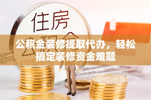 南化公积金装修提取代办，轻松搞定装修资金难题