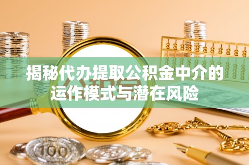 南化揭秘代办提取公积金中介的运作模式与潜在风险