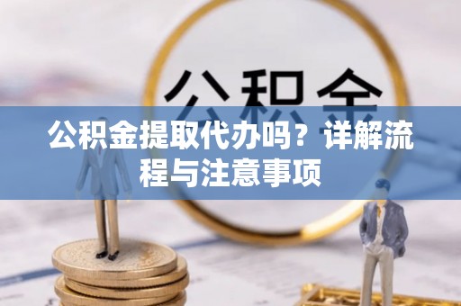 南化公积金提取代办吗？详解流程与注意事项