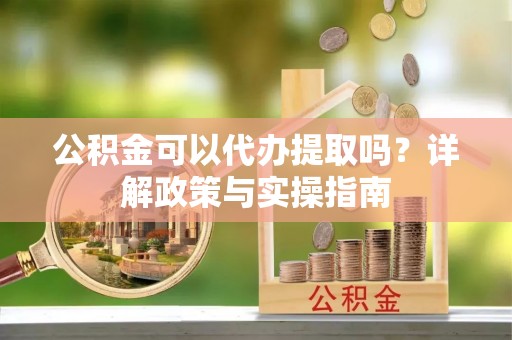 南化公积金可以代办提取吗？详解政策与实操指南