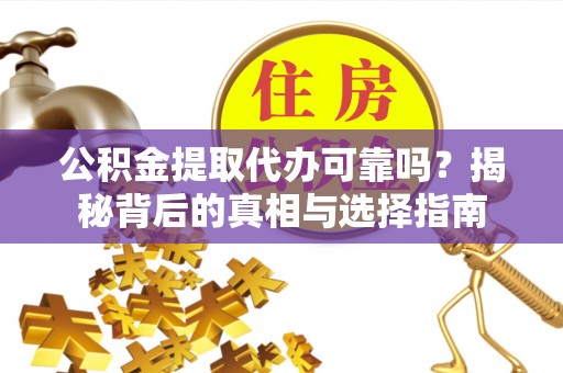 南化公积金提取代办可靠吗？揭秘背后的真相与选择指南