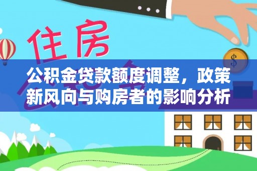 南化公积金贷款额度调整，政策新风向与购房者的影响分析