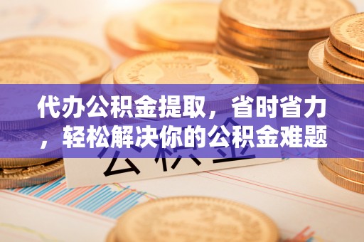 南化代办公积金提取，省时省力，轻松解决你的公积金难题