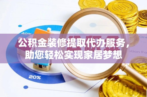 南化公积金装修提取代办服务，助您轻松实现家居梦想