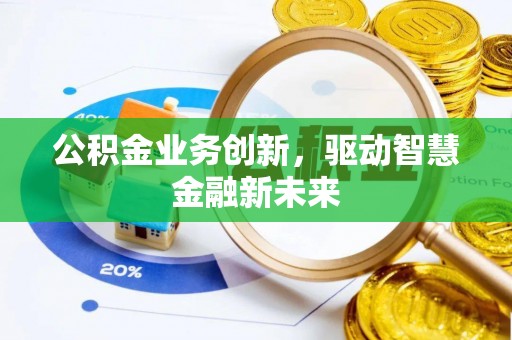 南化公积金业务创新，驱动智慧金融新未来