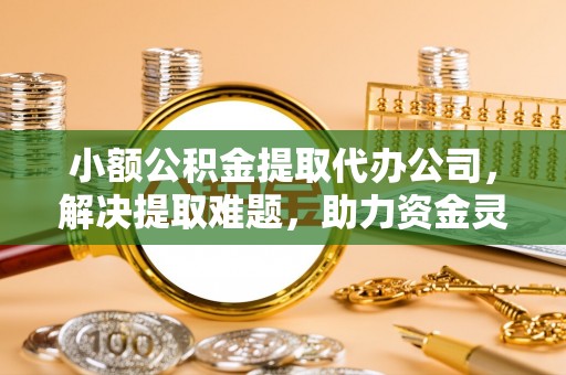 南化小额公积金提取代办公司，解决提取难题，助力资金灵活使用