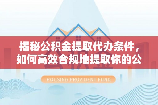 南化揭秘公积金提取代办条件，如何高效合规地提取你的公积金