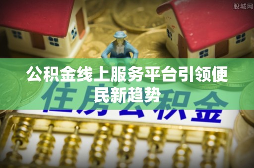 南化公积金线上服务平台引领便民新趋势