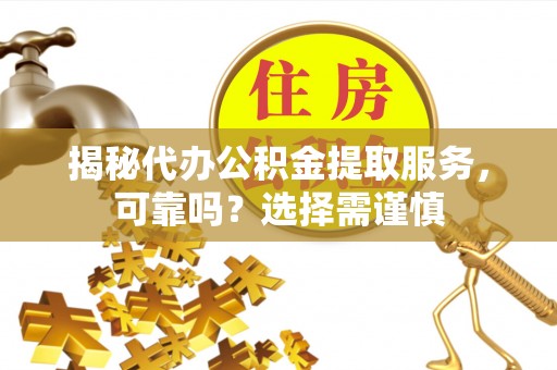 南化揭秘代办公积金提取服务，可靠吗？选择需谨慎