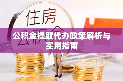 南化公积金提取代办政策解析与实用指南