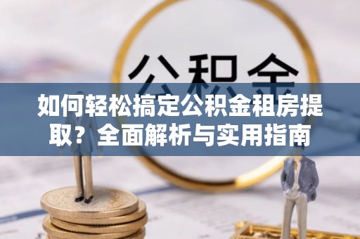 南化如何轻松搞定公积金租房提取？全面解析与实用指南