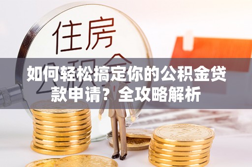 南化如何轻松搞定你的公积金贷款申请？全攻略解析