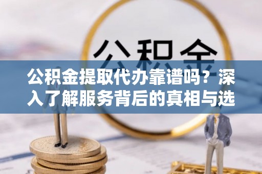 南化公积金提取代办靠谱吗？深入了解服务背后的真相与选择指南