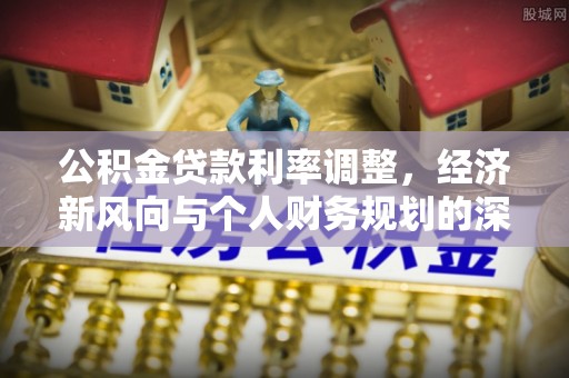 南化公积金贷款利率调整，经济新风向与个人财务规划的深远影响