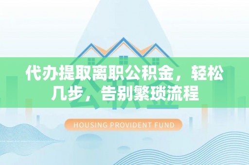 南化代办提取离职公积金，轻松几步，告别繁琐流程