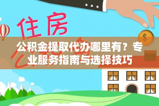 南化公积金提取代办哪里有？专业服务指南与选择技巧