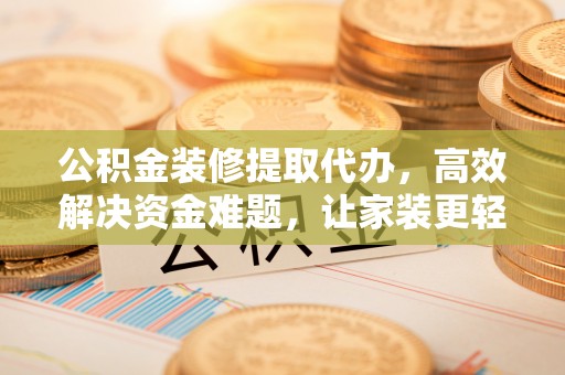 南化公积金装修提取代办，高效解决资金难题，让家装更轻松
