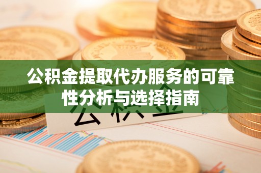 南化公积金提取代办服务的可靠性分析与选择指南