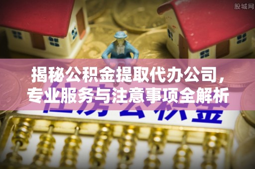 南化揭秘公积金提取代办公司，专业服务与注意事项全解析