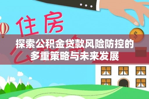 南化探索公积金贷款风险防控的多重策略与未来发展