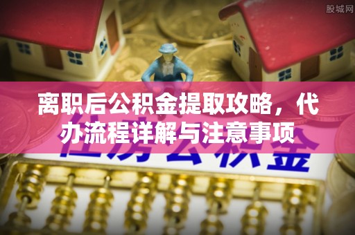 南化离职后公积金提取攻略，代办流程详解与注意事项