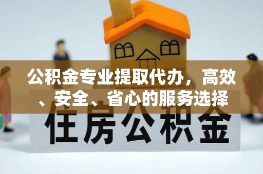 南化公积金专业提取代办，高效、安全、省心的服务选择