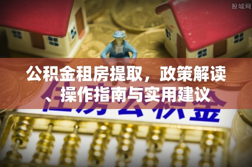 南化公积金租房提取，政策解读、操作指南与实用建议