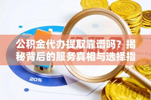 南化公积金代办提取靠谱吗？揭秘背后的服务真相与选择指南