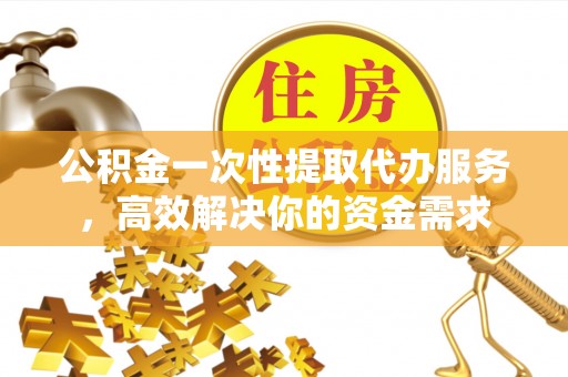 南化公积金一次性提取代办服务，高效解决你的资金需求