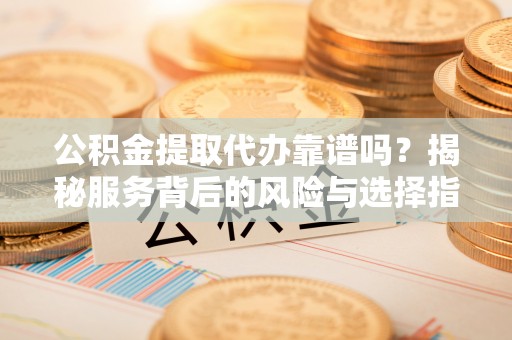南化公积金提取代办靠谱吗？揭秘服务背后的风险与选择指南