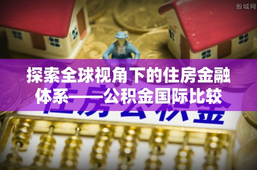 南化探索全球视角下的住房金融体系——公积金国际比较