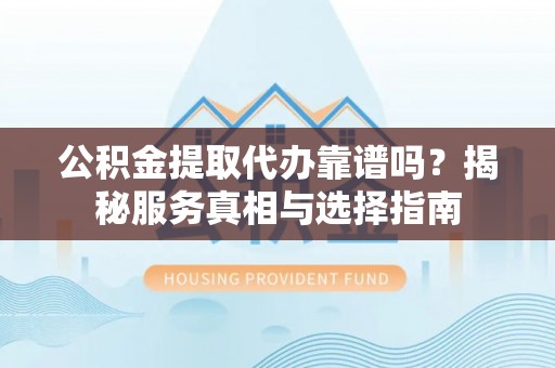 南化公积金提取代办靠谱吗？揭秘服务真相与选择指南