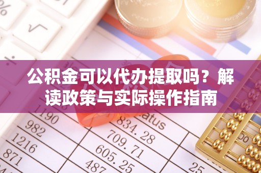 南化公积金可以代办提取吗？解读政策与实际操作指南