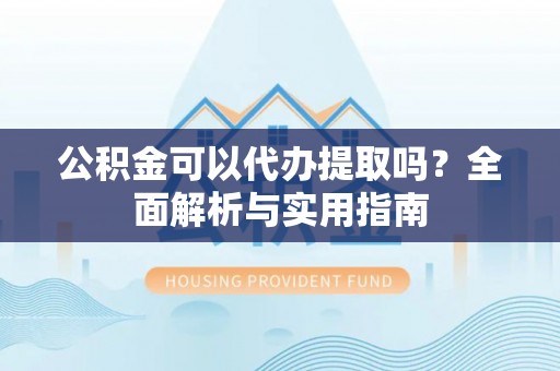 南化公积金可以代办提取吗？全面解析与实用指南