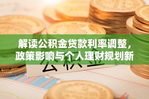 南化解读公积金贷款利率调整，政策影响与个人理财规划新思路