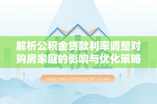 南化解析公积金贷款利率调整对购房家庭的影响与优化策略