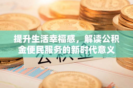 南化提升生活幸福感，解读公积金便民服务的新时代意义