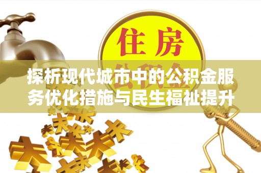 南化探析现代城市中的公积金服务优化措施与民生福祉提升之道