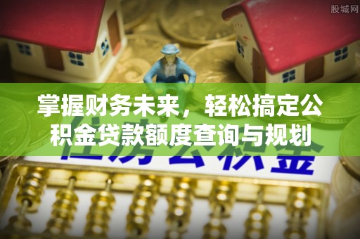 南化掌握财务未来，轻松搞定公积金贷款额度查询与规划