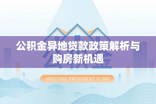 南化公积金异地贷款政策解析与购房新机遇