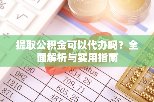 南化提取公积金可以代办吗？全面解析与实用指南