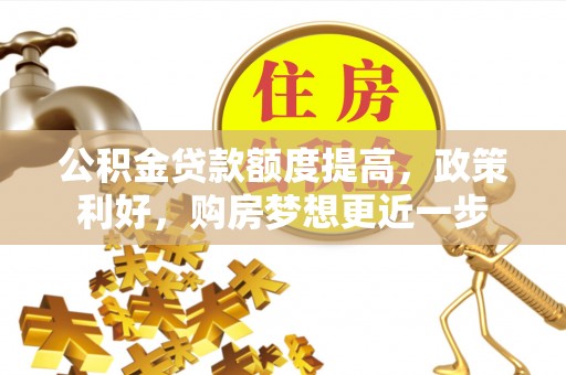 南化公积金贷款额度提高，政策利好，购房梦想更近一步