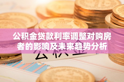 南化公积金贷款利率调整对购房者的影响及未来趋势分析