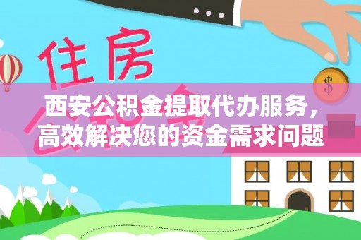 南化西安公积金提取代办服务，高效解决您的资金需求问题