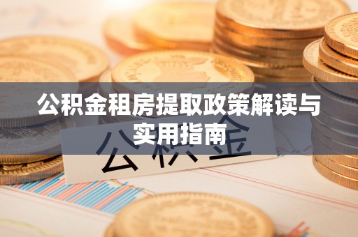 南化公积金租房提取政策解读与实用指南