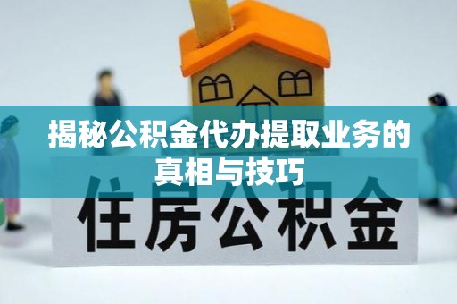 南化揭秘公积金代办提取业务的真相与技巧