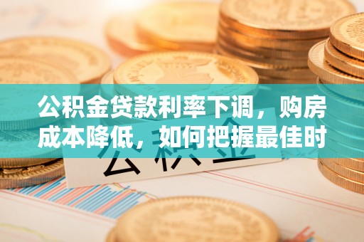 南化公积金贷款利率下调，购房成本降低，如何把握最佳时机？