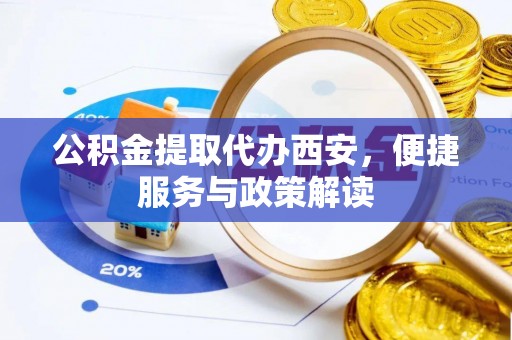 南化公积金提取代办西安，便捷服务与政策解读