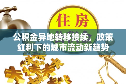 南化公积金异地转移接续，政策红利下的城市流动新趋势